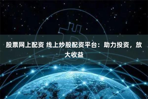 股票网上配资 线上炒股配资平台：助力投资，放大收益