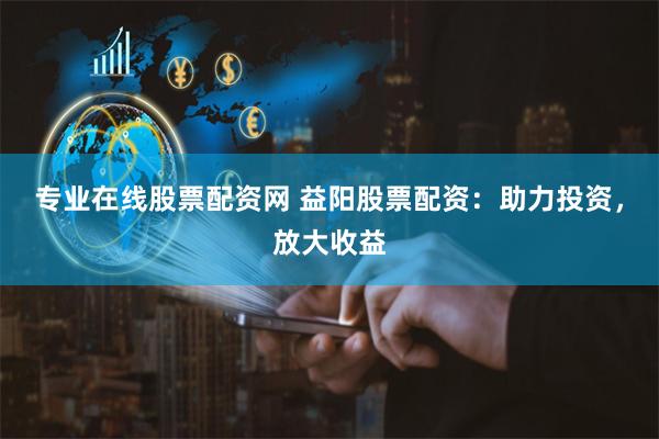 专业在线股票配资网 益阳股票配资：助力投资，放大收益