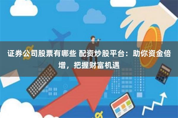 证券公司股票有哪些 配资炒股平台：助你资金倍增，把握财富机遇