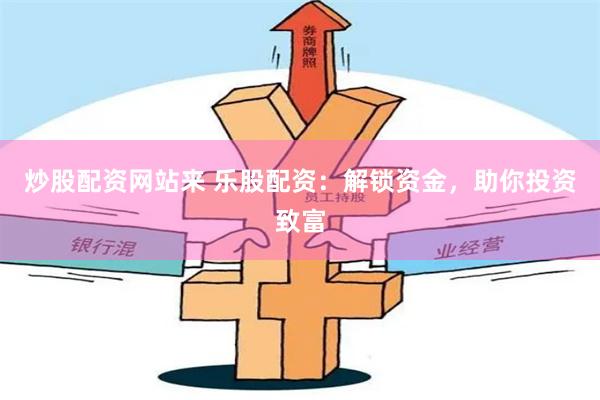 炒股配资网站来 乐股配资：解锁资金，助你投资致富