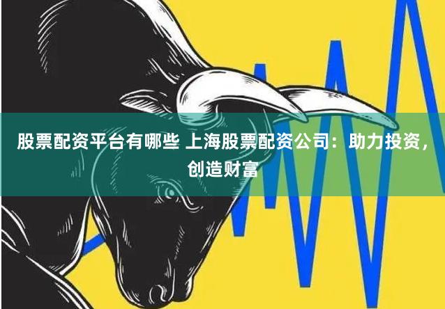 股票配资平台有哪些 上海股票配资公司：助力投资，创造财富