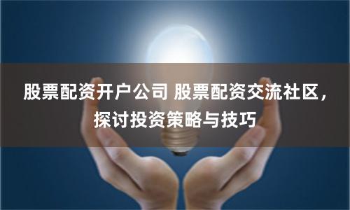 股票配资开户公司 股票配资交流社区，探讨投资策略与技巧