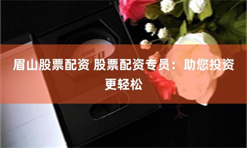 眉山股票配资 股票配资专员：助您投资更轻松