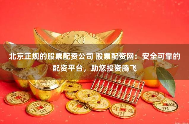 北京正规的股票配资公司 股票配资网：安全可靠的配资平台，助您投资腾飞