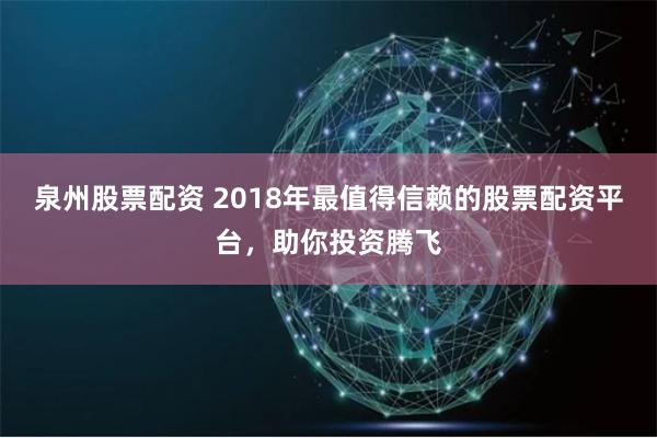 泉州股票配资 2018年最值得信赖的股票配资平台，助你投资腾飞