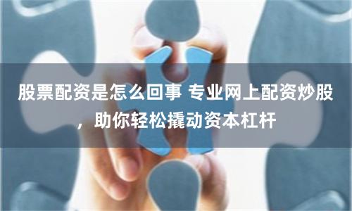 股票配资是怎么回事 专业网上配资炒股，助你轻松撬动资本杠杆