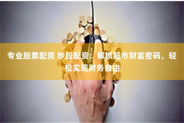 专业股票配资 炒股配资：解锁股市财富密码，轻松实现财务自由