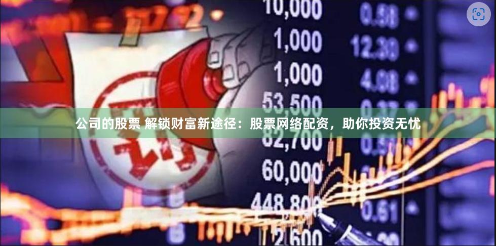 公司的股票 解锁财富新途径：股票网络配资，助你投资无忧