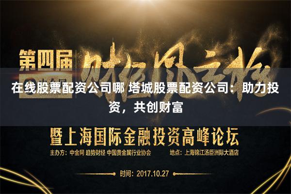 在线股票配资公司哪 塔城股票配资公司：助力投资，共创财富