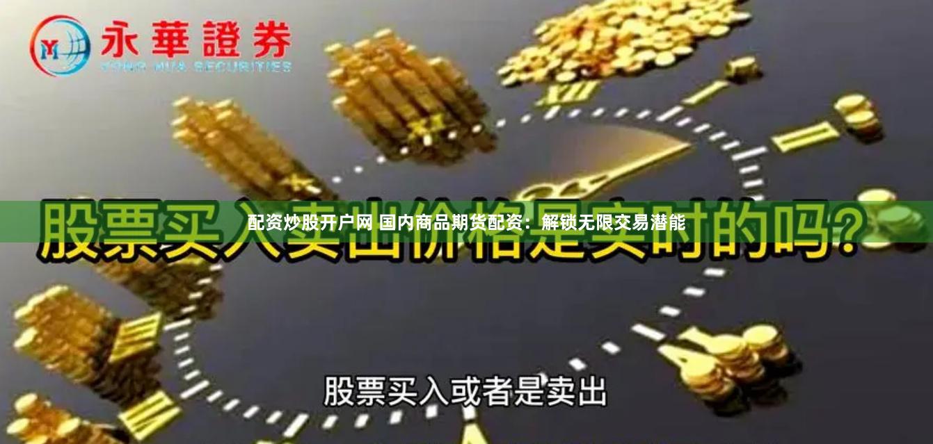 配资炒股开户网 国内商品期货配资：解锁无限交易潜能