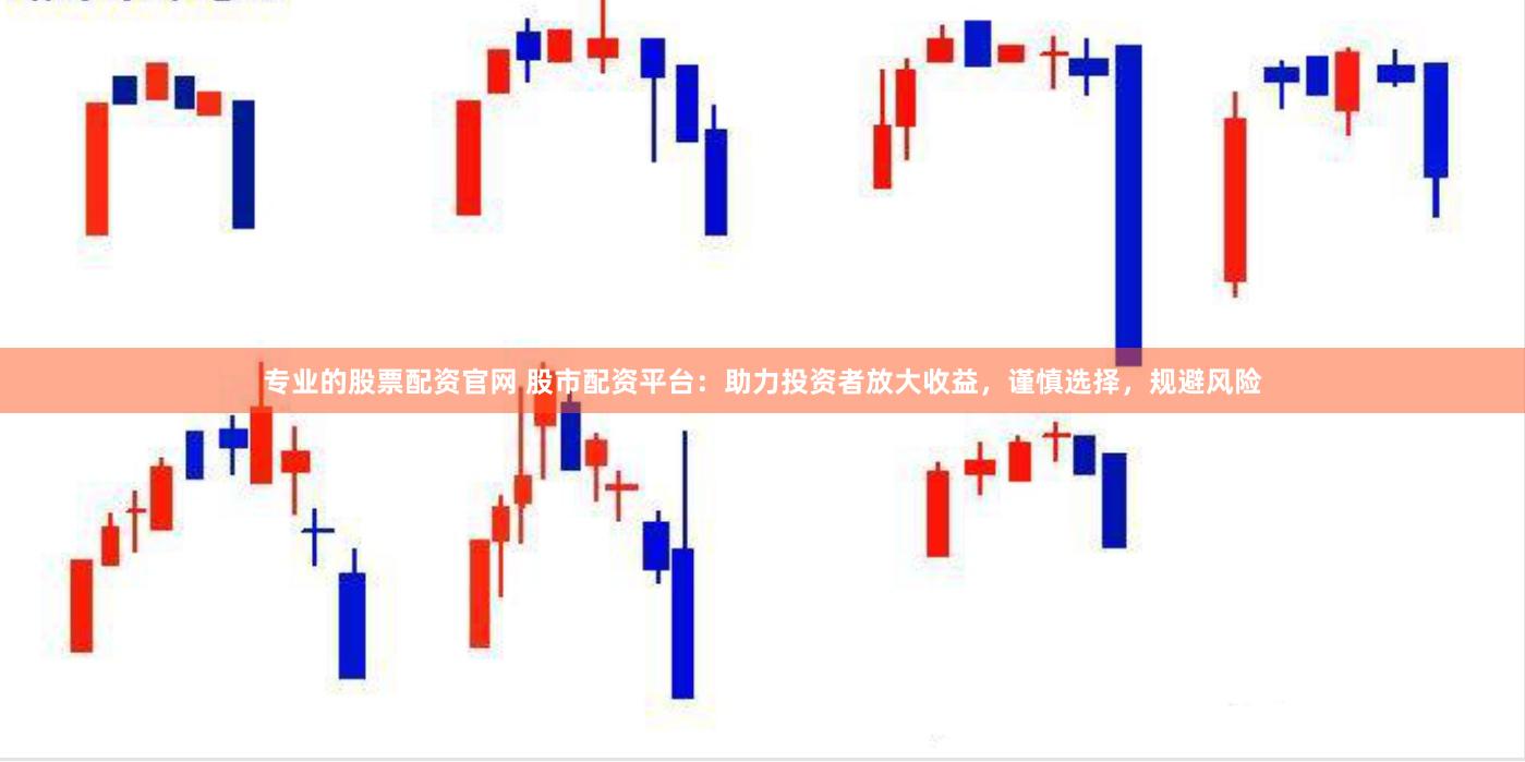 专业的股票配资官网 股市配资平台：助力投资者放大收益，谨慎选择，规避风险