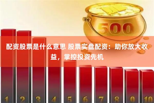 配资股票是什么意思 股票实盘配资：助你放大收益，掌控投资先机