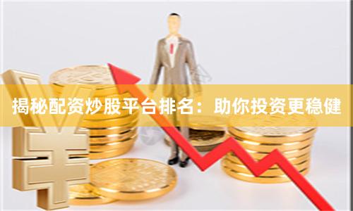 揭秘配资炒股平台排名：助你投资更稳健