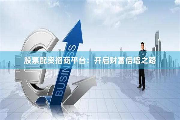股票配资招商平台：开启财富倍增之路