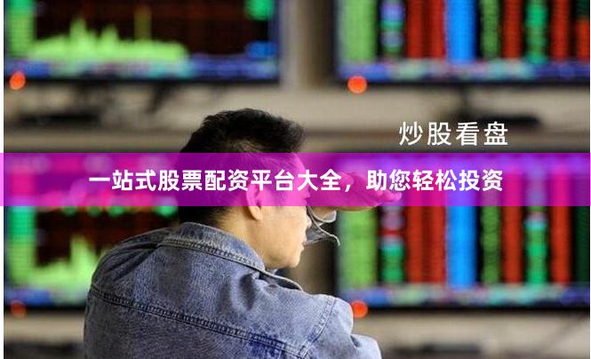 一站式股票配资平台大全，助您轻松投资