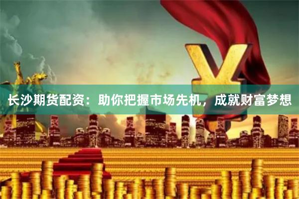 长沙期货配资：助你把握市场先机，成就财富梦想