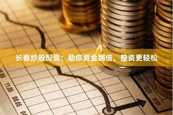 长春炒股配资：助你资金翻倍，投资更轻松