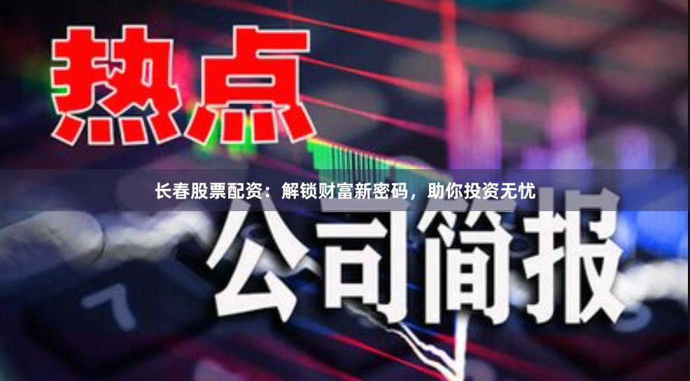 长春股票配资：解锁财富新密码，助你投资无忧
