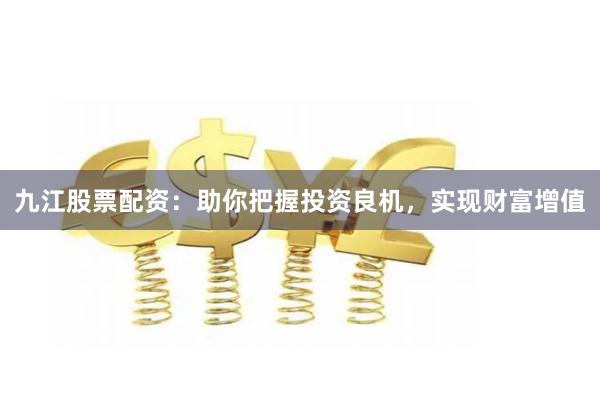 九江股票配资：助你把握投资良机，实现财富增值
