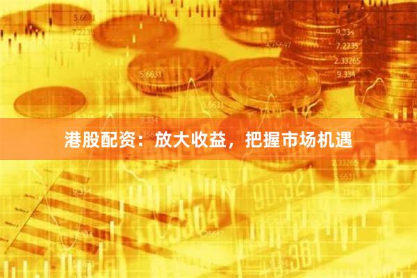 港股配资：放大收益，把握市场机遇