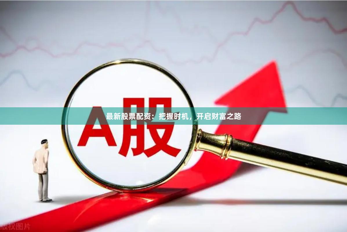 最新股票配资：把握时机，开启财富之路