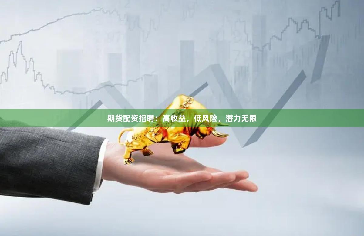 期货配资招聘：高收益，低风险，潜力无限