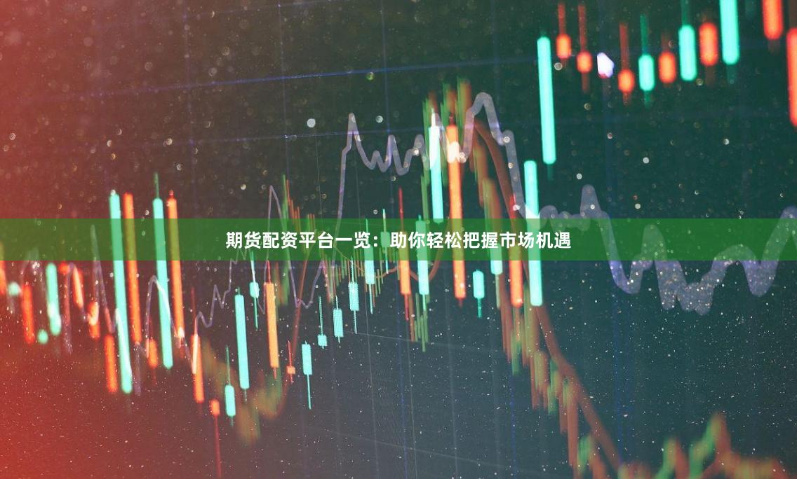 期货配资平台一览：助你轻松把握市场机遇