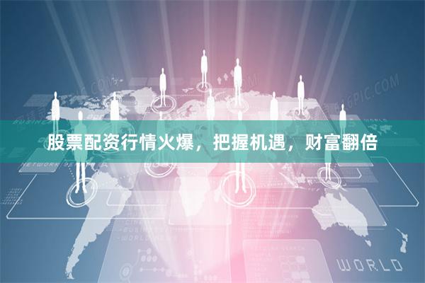 股票配资行情火爆，把握机遇，财富翻倍