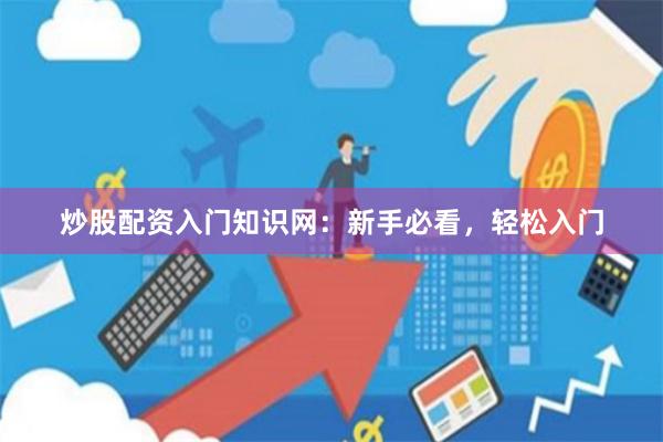炒股配资入门知识网：新手必看，轻松入门