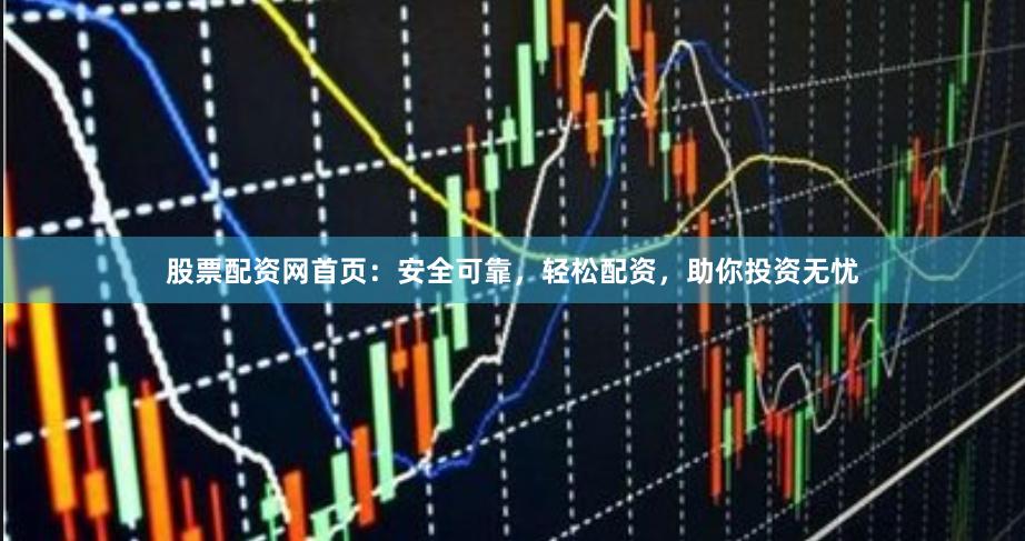 股票配资网首页:安全可靠,轻松配资,助你投资无忧