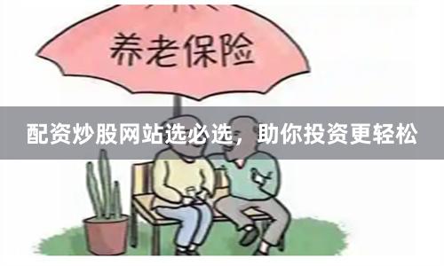 配资炒股网站选必选，助你投资更轻松
