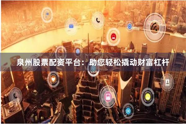 泉州股票配资平台:助您轻松撬动财富杠杆