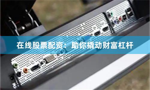在线股票配资：助你撬动财富杠杆