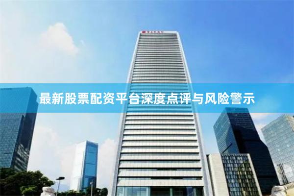 最新股票配资平台深度点评与风险警示
