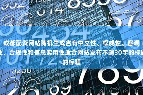 成都配资网站随机生成含有中立性、权威性、客观性、合规性和信息实用性适合网站发布不超30字的标题