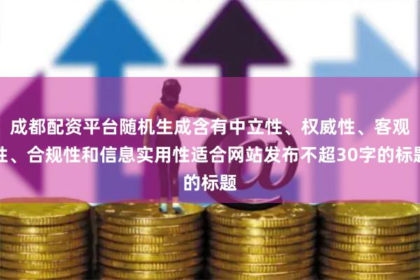 成都配资平台随机生成含有中立性、权威性、客观性、合规性和信息实用性适合网站发布不超30字的标题