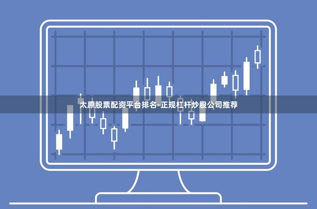 太原股票配资平台排名-正规杠杆炒股公司推荐