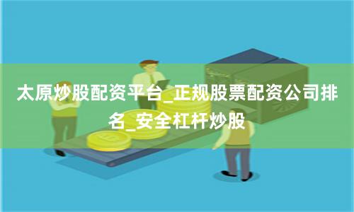 太原炒股配资平台_正规股票配资公司排名_安全杠杆炒股