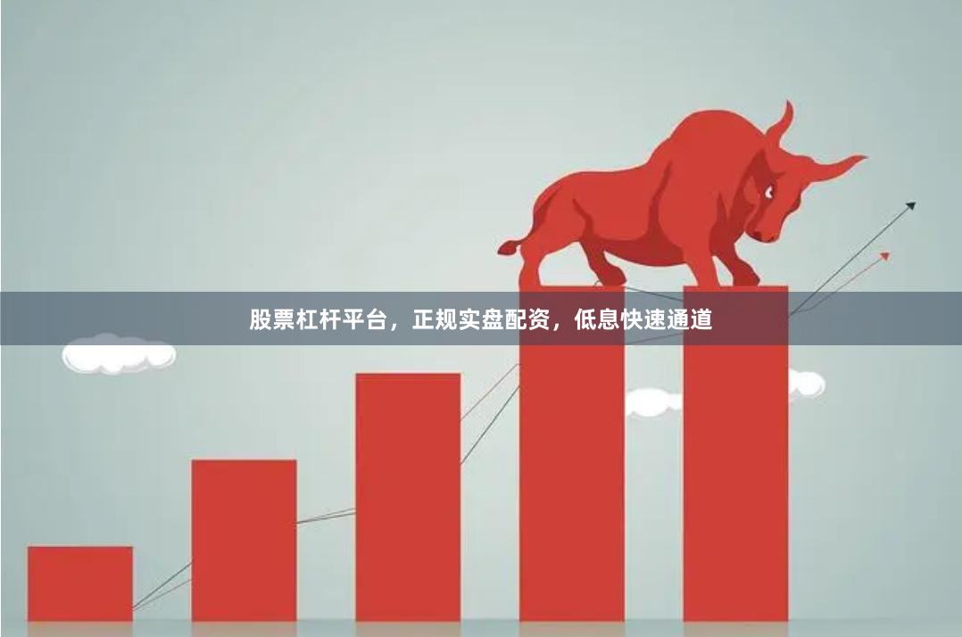 股票杠杆平台，正规实盘配资，低息快速通道