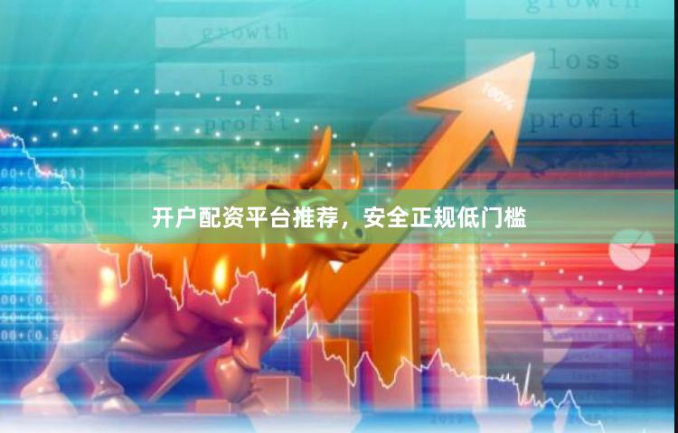 开户配资平台推荐，安全正规低门槛
