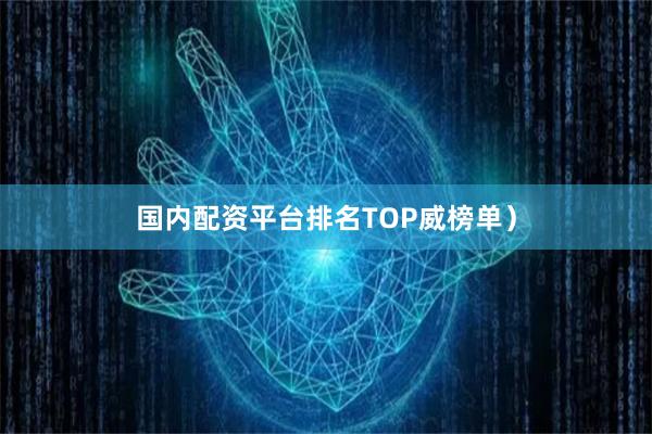 国内配资平台排名TOP威榜单）