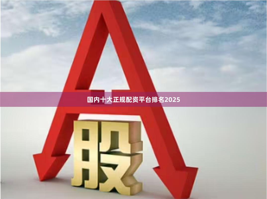 国内十大正规配资平台排名2025