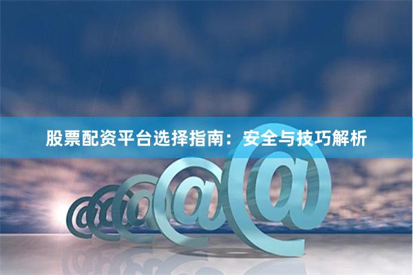股票配资平台选择指南:安全与技巧解析