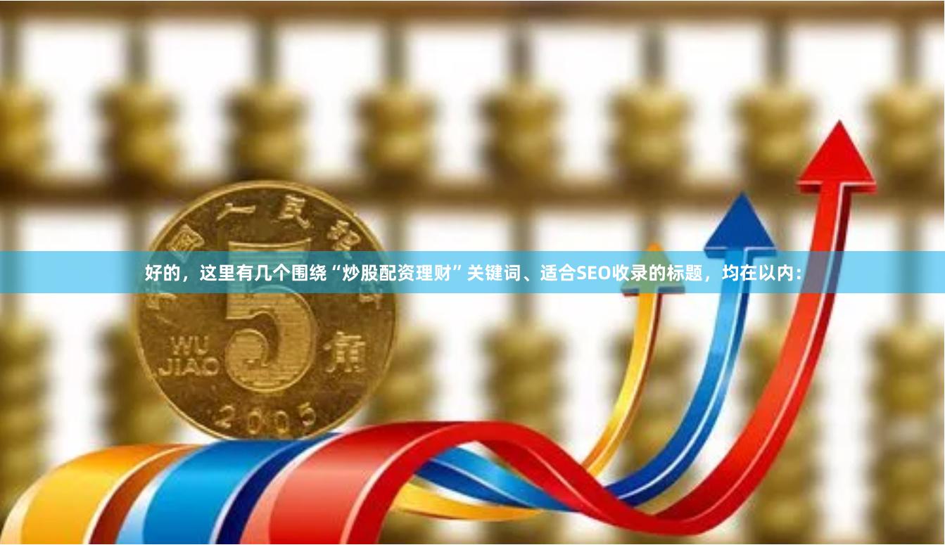 好的，这里有几个围绕“炒股配资理财”关键词、适合SEO收录的标题，均在以内：