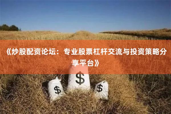《炒股配资论坛：专业股票杠杆交流与投资策略分享平台》