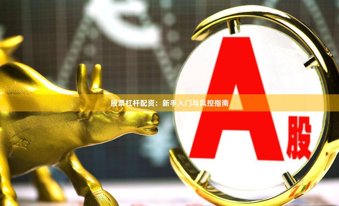 股票杠杆配资：新手入门与风控指南