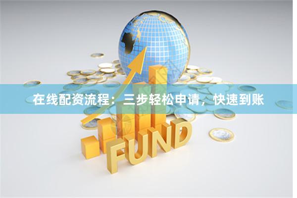 在线配资流程：三步轻松申请，快速到账