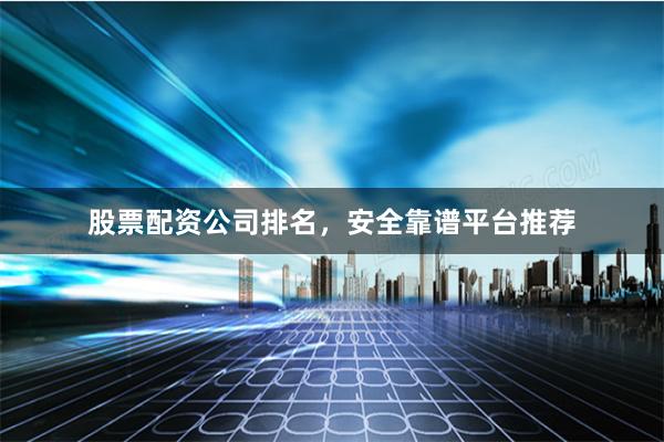 股票配资公司排名，安全靠谱平台推荐