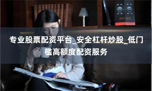 专业股票配资平台_安全杠杆炒股_低门槛高额度配资服务