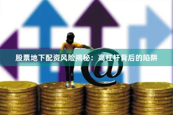 股票地下配资风险揭秘:高杠杆背后的陷阱